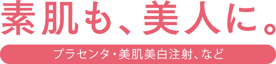 素肌も、美人に。プラセンタ・美肌美白注射、など